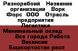 Разнорабоий › Название организации ­ Ворк Форс, ООО › Отрасль предприятия ­ Логистика › Минимальный оклад ­ 30 000 - Все города Работа » Вакансии   . Башкортостан респ.,Баймакский р-н